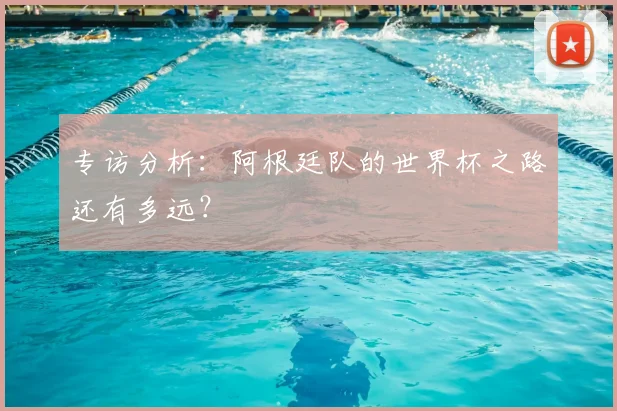 专访分析:阿根廷队的世界杯之路还有多远?
