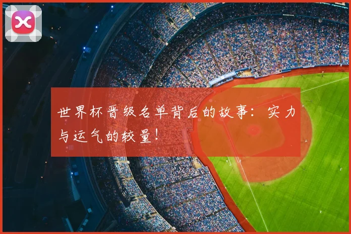 世界杯晋级名单背后的故事：实力与运气的较量！