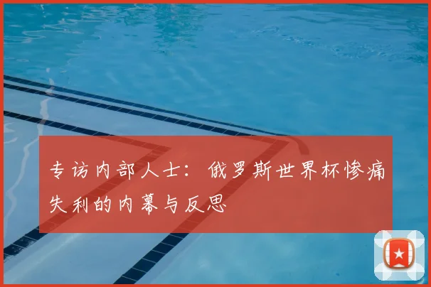 专访内部人士:俄罗斯世界杯惨痛失利的内幕与反思