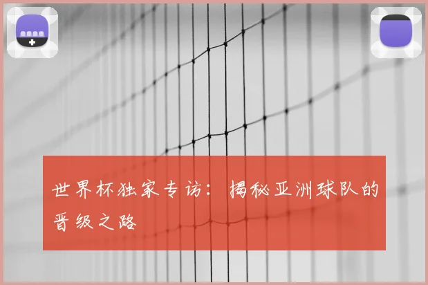 世界杯独家专访:揭秘亚洲球队的晋级之路