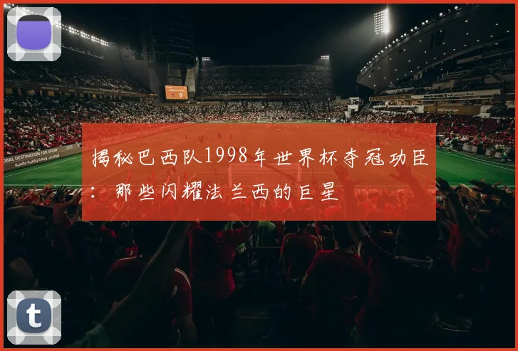 揭秘巴西队1998年世界杯夺冠功臣：那些闪耀法兰西的巨星