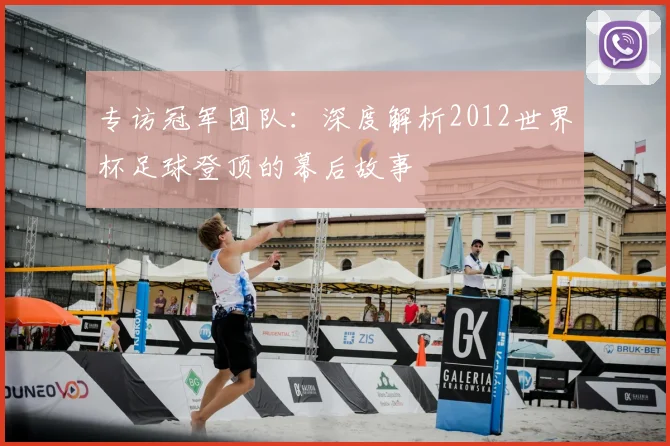 专访冠军团队：深度解析2012世界杯足球登顶的幕后故事