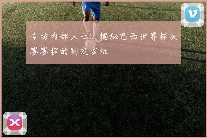 专访内部人士:揭秘巴西世界杯决赛赛程的制定玄机