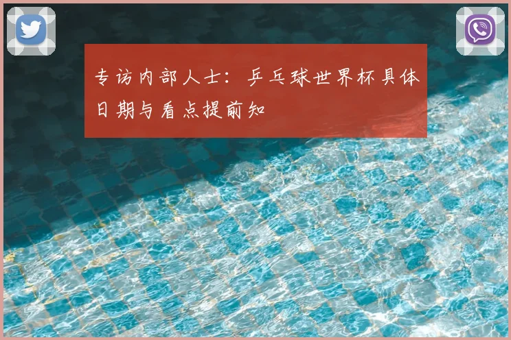 专访内部人士:乒乓球世界杯具体日期与看点提前知
