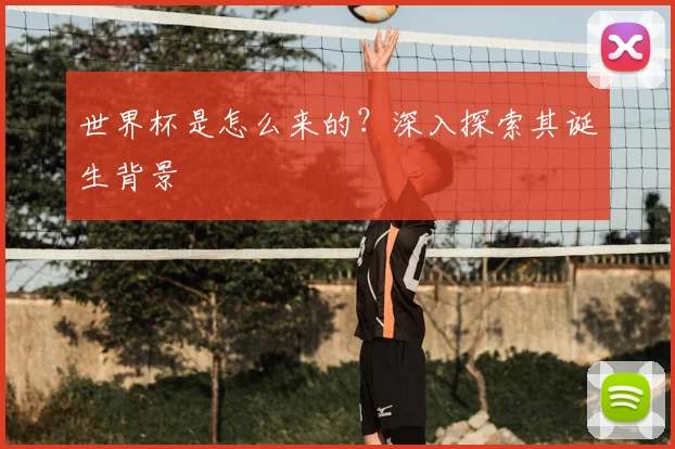 世界杯是怎么来的?深入探索其诞生背景