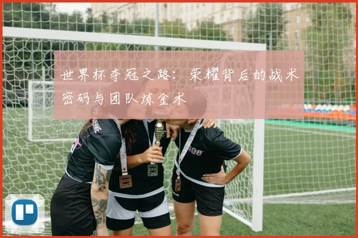 世界杯夺冠之路:荣耀背后的战术密码与团队炼金术