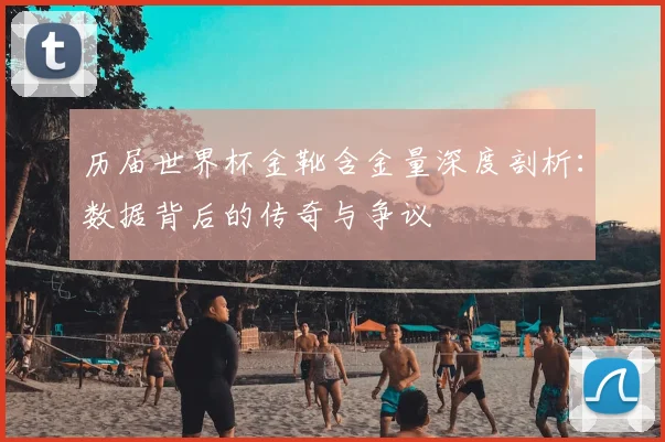 历届世界杯金靴含金量深度剖析：数据背后的传奇与争议