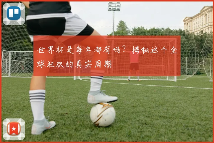 世界杯是每年都有吗?揭秘这个全球狂欢的真实周期