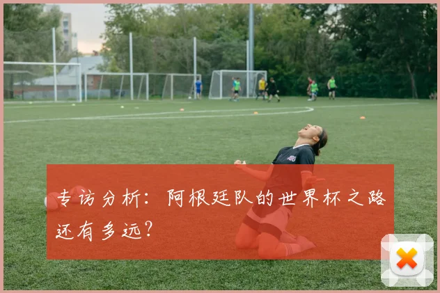 专访分析:阿根廷队的世界杯之路还有多远?
