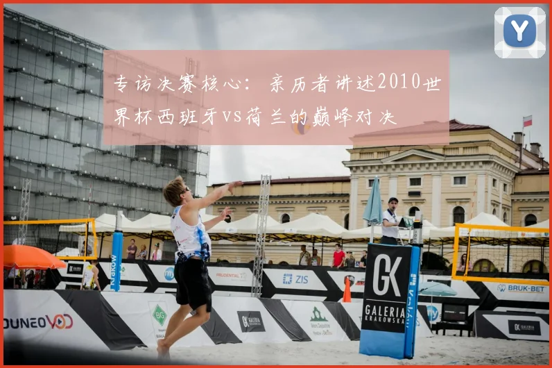 专访决赛核心:亲历者讲述2010世界杯西班牙vs荷兰的巅峰对决