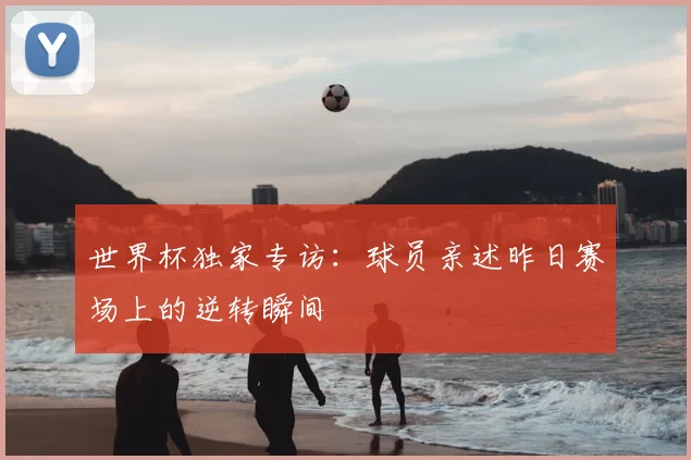 世界杯独家专访:球员亲述昨日赛场上的逆转瞬间