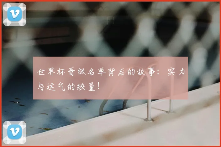 世界杯晋级名单背后的故事：实力与运气的较量！