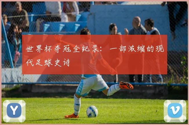 世界杯夺冠全纪录：一部浓缩的现代足球史诗