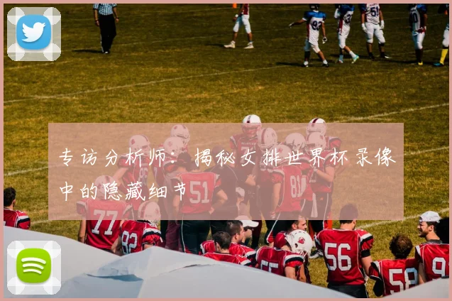 专访分析师：揭秘女排世界杯录像中的隐藏细节