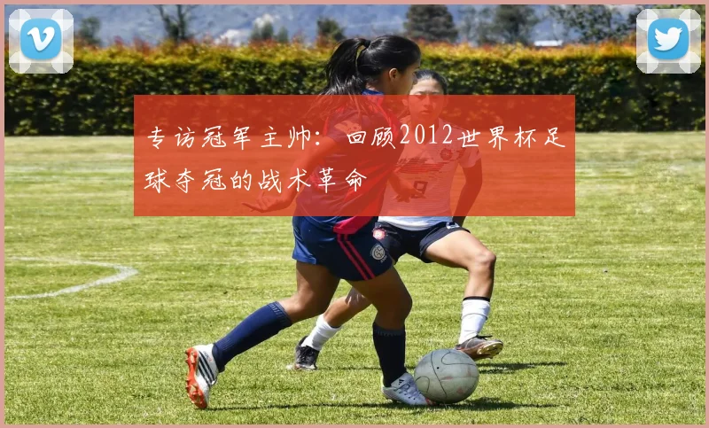 专访冠军主帅：回顾2012世界杯足球夺冠的战术革命