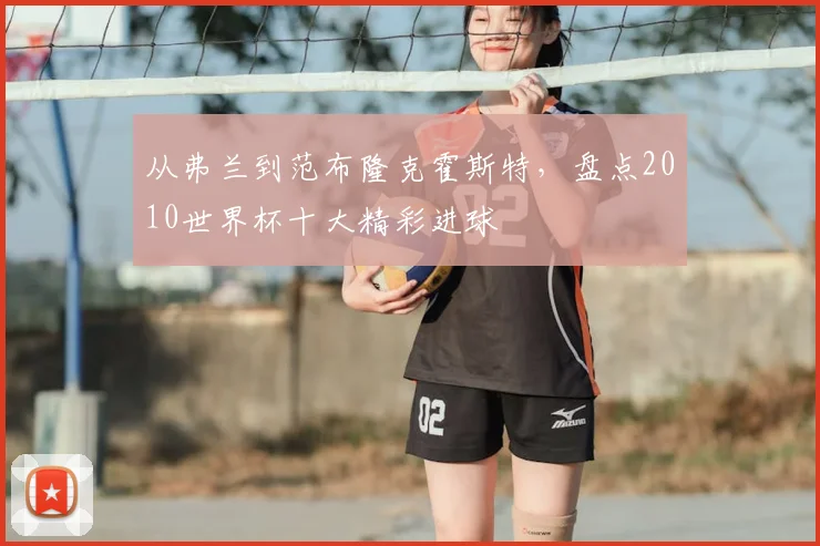 从弗兰到范布隆克霍斯特，盘点2010世界杯十大精彩进球