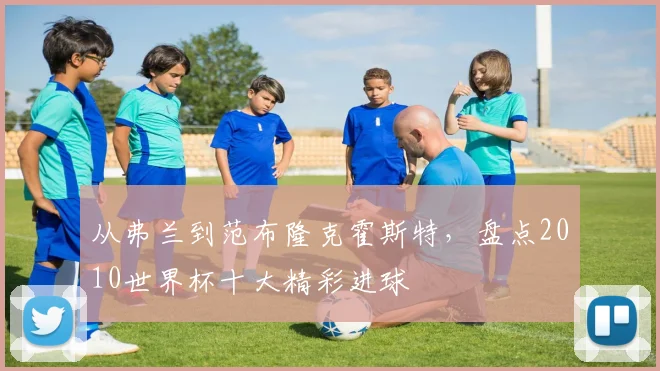 从弗兰到范布隆克霍斯特，盘点2010世界杯十大精彩进球