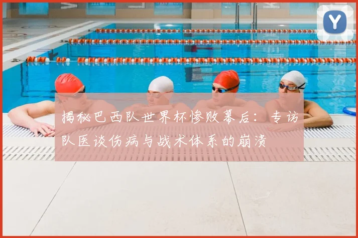 揭秘巴西队世界杯惨败幕后：专访队医谈伤病与战术体系的崩溃