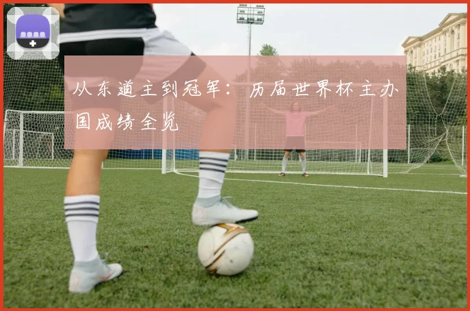 从东道主到冠军:历届世界杯主办国成绩全览