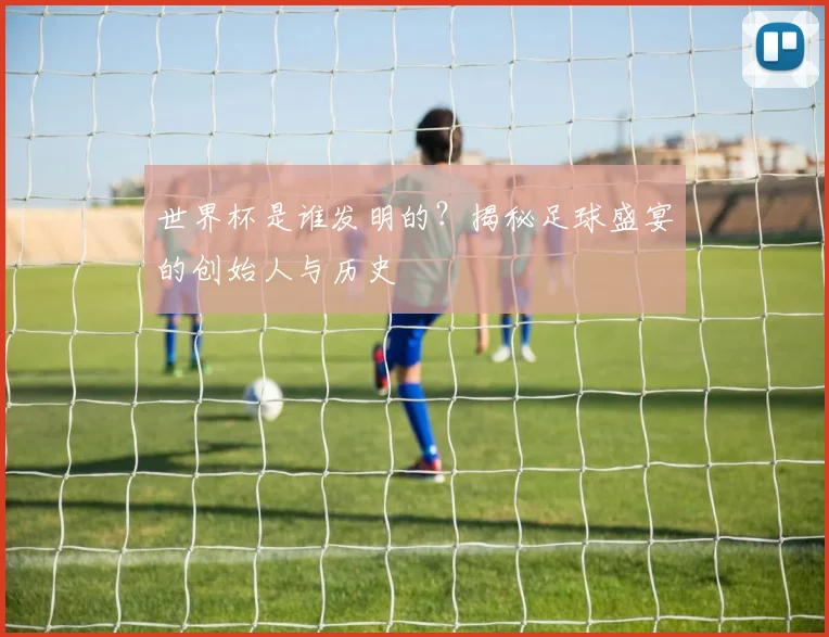 世界杯是谁发明的?揭秘足球盛宴的创始人与历史