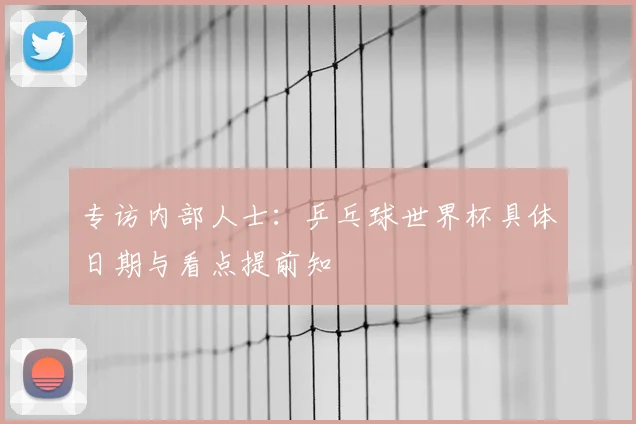 专访内部人士:乒乓球世界杯具体日期与看点提前知