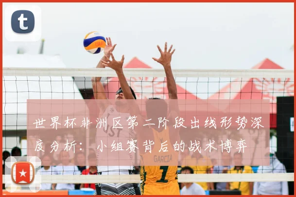 世界杯非洲区第二阶段出线形势深度分析:小组赛背后的战术博弈