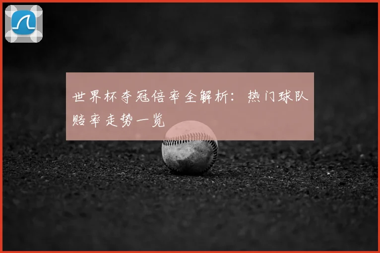 世界杯夺冠倍率全解析:热门球队赔率走势一览