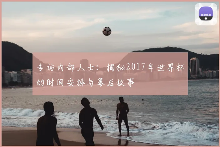专访内部人士:揭秘2017年世界杯的时间安排与幕后故事