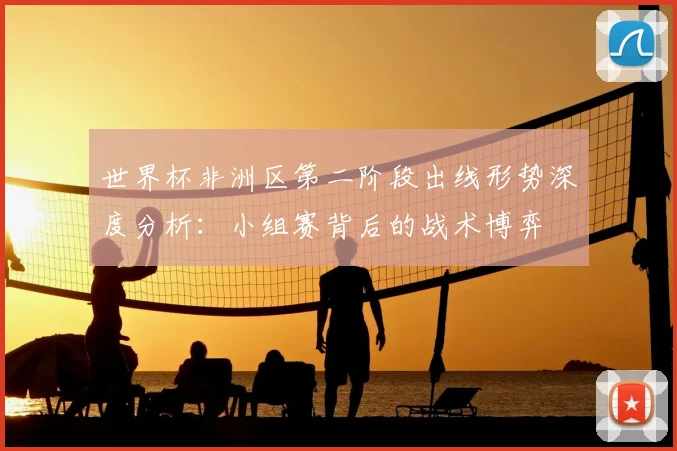 世界杯非洲区第二阶段出线形势深度分析:小组赛背后的战术博弈