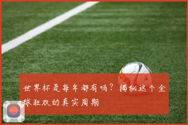 世界杯是每年都有吗?揭秘这个全球狂欢的真实周期