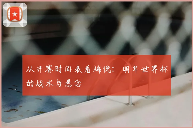 从开赛时间表看端倪：明年世界杯的战术与悬念