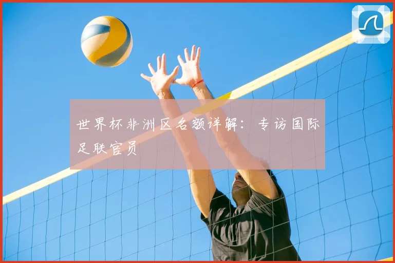 世界杯非洲区名额详解:专访国际足联官员