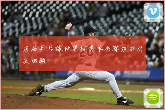 历届乒乓球世界杯男单决赛经典对决回顾