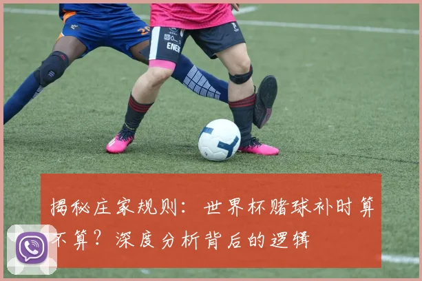 揭秘庄家规则：世界杯赌球补时算不算？深度分析背后的逻辑
