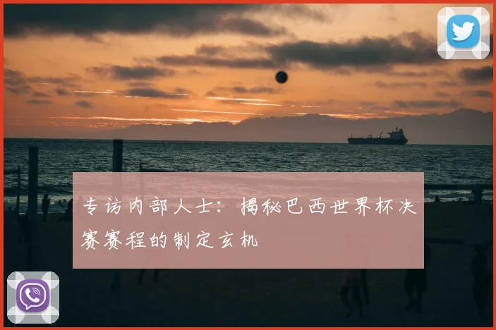 专访内部人士:揭秘巴西世界杯决赛赛程的制定玄机