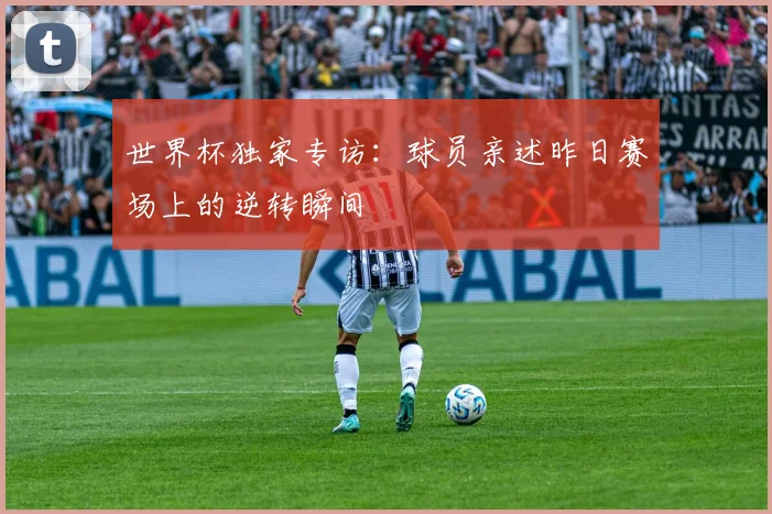 世界杯独家专访:球员亲述昨日赛场上的逆转瞬间