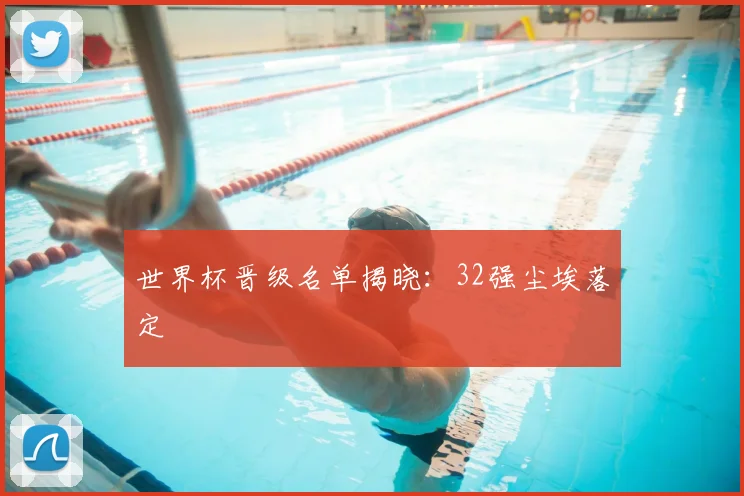 世界杯晋级名单揭晓:32强尘埃落定
