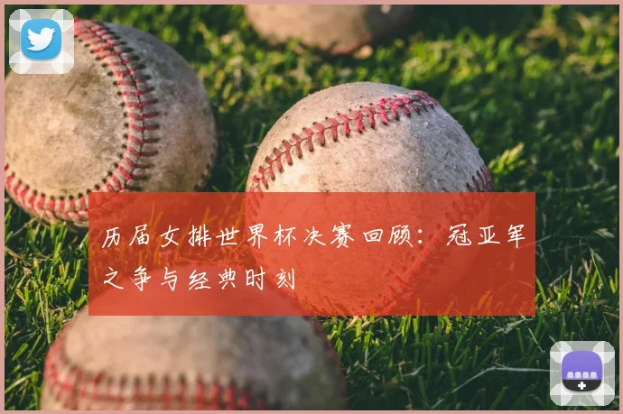 历届女排世界杯决赛回顾：冠亚军之争与经典时刻