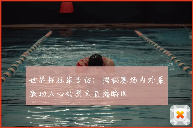 世界杯独家专访：揭秘赛场内外最激动人心的图文直播瞬间