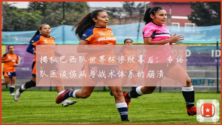 揭秘巴西队世界杯惨败幕后：专访队医谈伤病与战术体系的崩溃