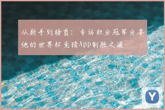 从新手到榜首:专访积分冠军分享他的世界杯竞猜App制胜之道