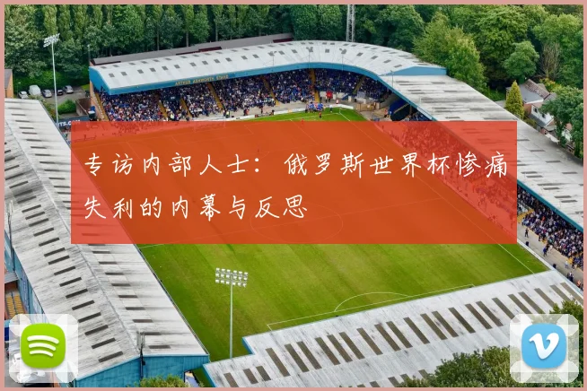 专访内部人士:俄罗斯世界杯惨痛失利的内幕与反思