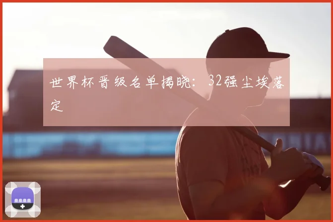 世界杯晋级名单揭晓:32强尘埃落定