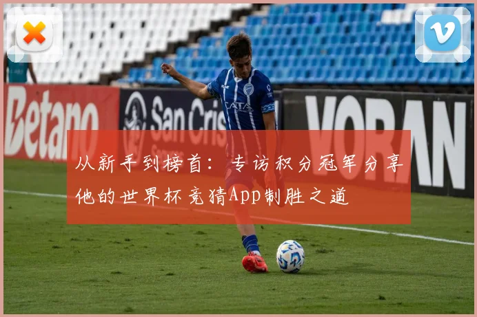 从新手到榜首:专访积分冠军分享他的世界杯竞猜App制胜之道