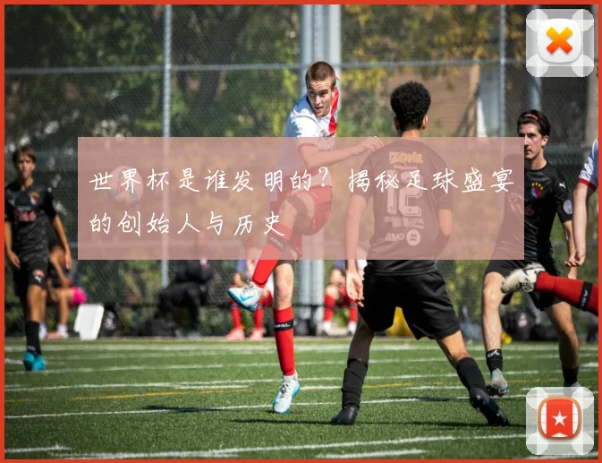 世界杯是谁发明的?揭秘足球盛宴的创始人与历史