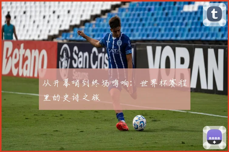 从开幕哨到终场鸣响：世界杯赛程里的史诗之旅