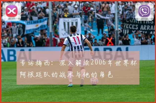 专访梅西：深入解读2006年世界杯阿根廷队的战术与他的角色