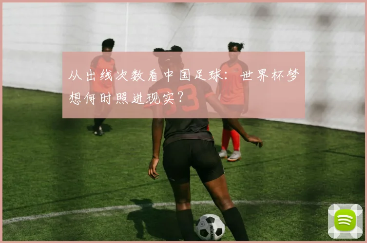 从出线次数看中国足球：世界杯梦想何时照进现实？