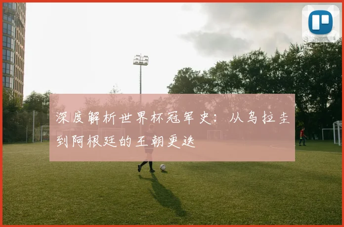 深度解析世界杯冠军史：从乌拉圭到阿根廷的王朝更迭